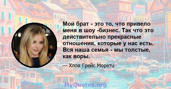 Мой брат - это то, что привело меня в шоу -бизнес. Так что это действительно прекрасные отношения, которые у нас есть. Вся наша семья - мы толстые, как воры.