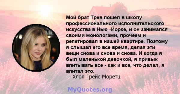 Мой брат Трев пошел в школу профессионального исполнительского искусства в Нью -Йорке, и он занимался своими монологами, прочеем и репетировал в нашей квартире. Поэтому я слышал его все время, делая эти вещи снова и