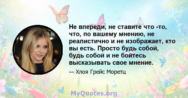 Не впереди, не ставите что -то, что, по вашему мнению, не реалистично и не изображает, кто вы есть. Просто будь собой, будь собой и не бойтесь высказывать свое мнение.