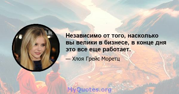 Независимо от того, насколько вы велики в бизнесе, в конце дня это все еще работает.