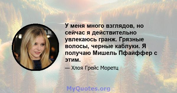 У меня много взглядов, но сейчас я действительно увлекаюсь гранж. Грязные волосы, черные каблуки. Я получаю Мишель Пфайффер с этим.