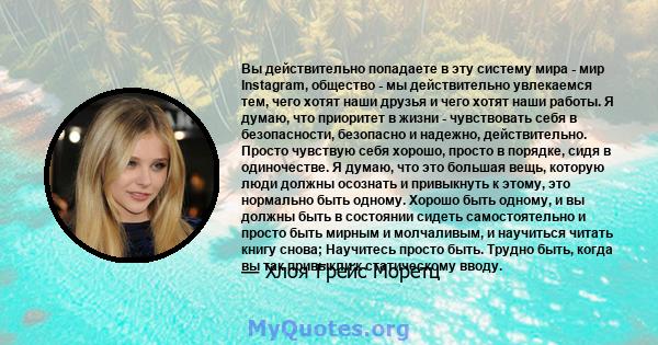 Вы действительно попадаете в эту систему мира - мир Instagram, общество - мы действительно увлекаемся тем, чего хотят наши друзья и чего хотят наши работы. Я думаю, что приоритет в жизни - чувствовать себя в