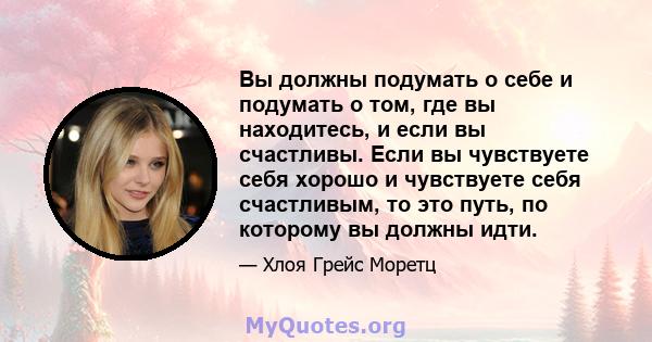 Вы должны подумать о себе и подумать о том, где вы находитесь, и если вы счастливы. Если вы чувствуете себя хорошо и чувствуете себя счастливым, то это путь, по которому вы должны идти.