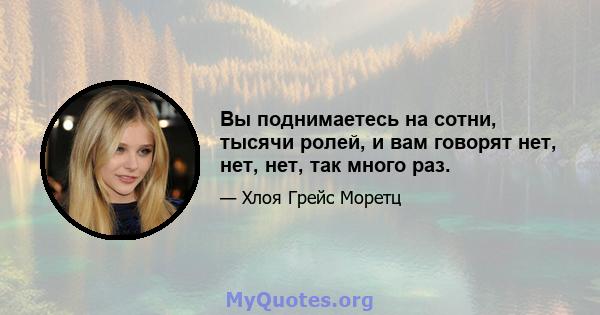 Вы поднимаетесь на сотни, тысячи ролей, и вам говорят нет, нет, нет, так много раз.