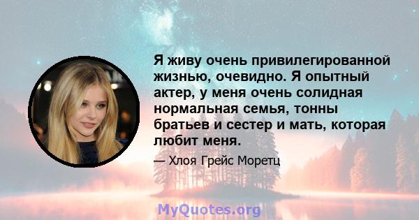 Я живу очень привилегированной жизнью, очевидно. Я опытный актер, у меня очень солидная нормальная семья, тонны братьев и сестер и мать, которая любит меня.