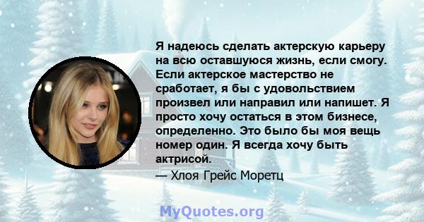 Я надеюсь сделать актерскую карьеру на всю оставшуюся жизнь, если смогу. Если актерское мастерство не сработает, я бы с удовольствием произвел или направил или напишет. Я просто хочу остаться в этом бизнесе,