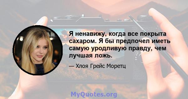 Я ненавижу, когда все покрыта сахаром. Я бы предпочел иметь самую уродливую правду, чем лучшая ложь.