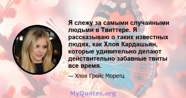 Я слежу за самыми случайными людьми в Твиттере. Я рассказываю о таких известных людях, как Хлоя Кардашьян, которые удивительно делают действительно забавные твиты все время.