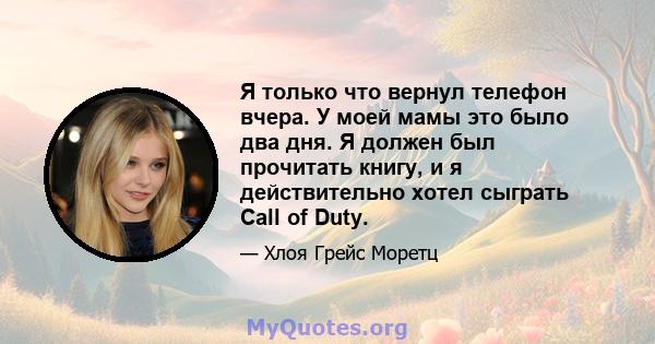 Я только что вернул телефон вчера. У моей мамы это было два дня. Я должен был прочитать книгу, и я действительно хотел сыграть Call of Duty.