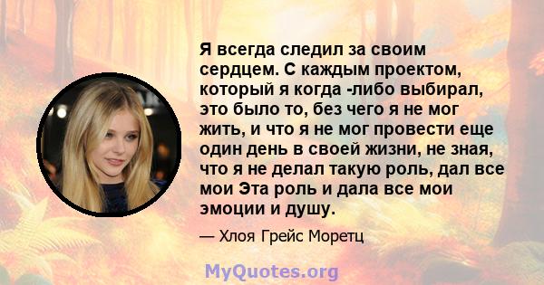 Я всегда следил за своим сердцем. С каждым проектом, который я когда -либо выбирал, это было то, без чего я не мог жить, и что я не мог провести еще один день в своей жизни, не зная, что я не делал такую ​​роль, дал все 