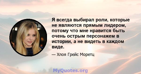 Я всегда выбирал роли, которые не являются прямым лидером, потому что мне нравится быть очень острым персонажем в истории, а не видеть в каждом виде.