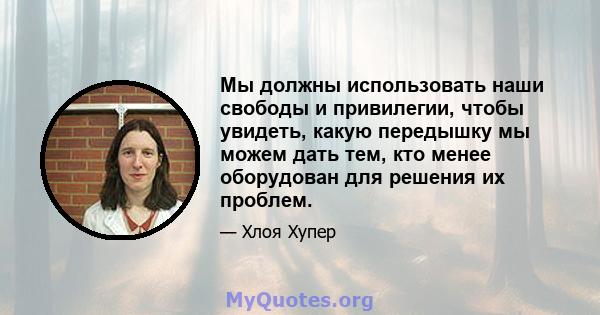 Мы должны использовать наши свободы и привилегии, чтобы увидеть, какую передышку мы можем дать тем, кто менее оборудован для решения их проблем.