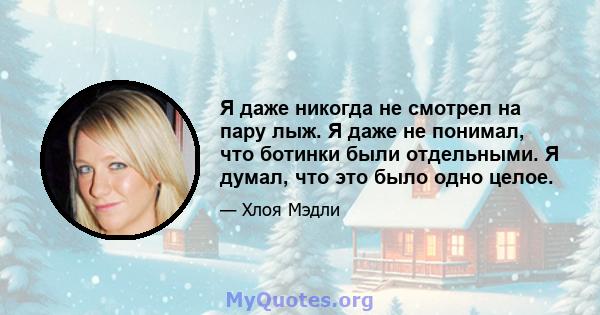 Я даже никогда не смотрел на пару лыж. Я даже не понимал, что ботинки были отдельными. Я думал, что это было одно целое.