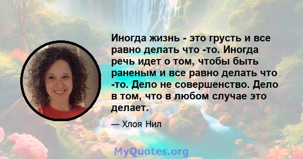 Иногда жизнь - это грусть и все равно делать что -то. Иногда речь идет о том, чтобы быть раненым и все равно делать что -то. Дело не совершенство. Дело в том, что в любом случае это делает.