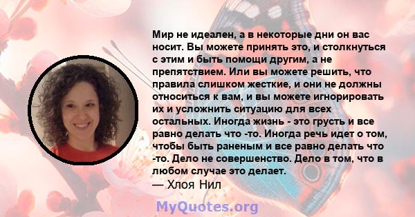 Мир не идеален, а в некоторые дни он вас носит. Вы можете принять это, и столкнуться с этим и быть помощи другим, а не препятствием. Или вы можете решить, что правила слишком жесткие, и они не должны относиться к вам, и 