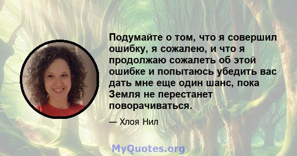 Подумайте о том, что я совершил ошибку, я сожалею, и что я продолжаю сожалеть об этой ошибке и попытаюсь убедить вас дать мне еще один шанс, пока Земля не перестанет поворачиваться.