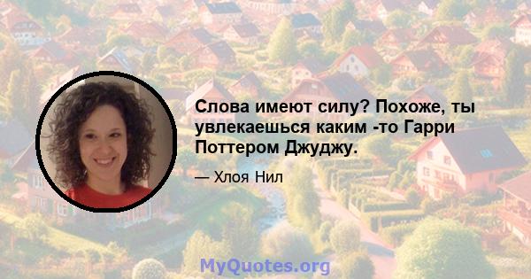 Слова имеют силу? Похоже, ты увлекаешься каким -то Гарри Поттером Джуджу.