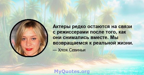 Актеры редко остаются на связи с режиссерами после того, как они снимались вместе. Мы возвращаемся к реальной жизни.