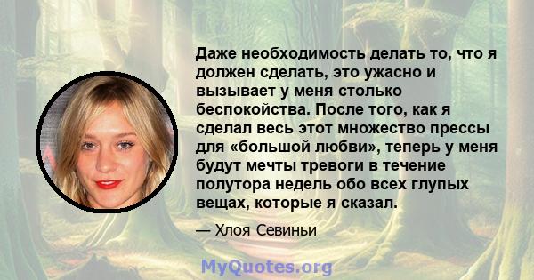 Даже необходимость делать то, что я должен сделать, это ужасно и вызывает у меня столько беспокойства. После того, как я сделал весь этот множество прессы для «большой любви», теперь у меня будут мечты тревоги в течение 