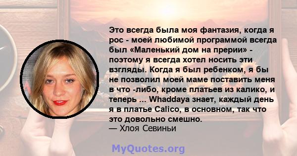 Это всегда была моя фантазия, когда я рос - моей любимой программой всегда был «Маленький дом на прерии» - поэтому я всегда хотел носить эти взгляды. Когда я был ребенком, я бы не позволил моей маме поставить меня в что 