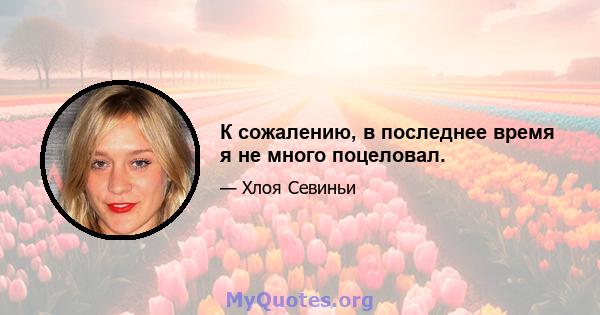 К сожалению, в последнее время я не много поцеловал.