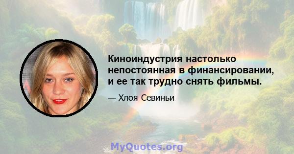 Киноиндустрия настолько непостоянная в финансировании, и ее так трудно снять фильмы.