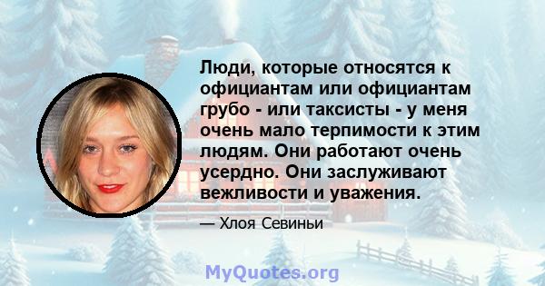 Люди, которые относятся к официантам или официантам грубо - или таксисты - у меня очень мало терпимости к этим людям. Они работают очень усердно. Они заслуживают вежливости и уважения.