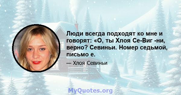 Люди всегда подходят ко мне и говорят: «О, ты Хлоя Се-Виг -ни, верно? Севиньи. Номер седьмой, письмо e.