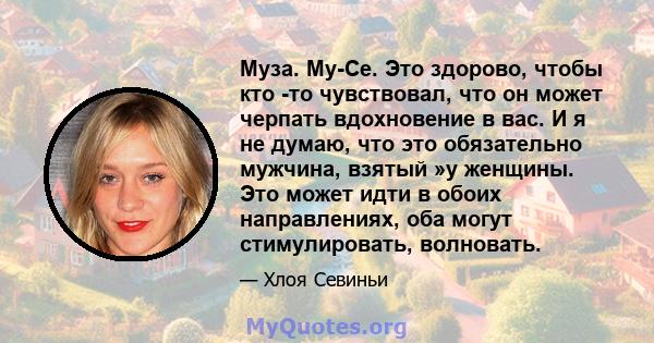 Муза. Му-Се. Это здорово, чтобы кто -то чувствовал, что он может черпать вдохновение в вас. И я не думаю, что это обязательно мужчина, взятый »у женщины. Это может идти в обоих направлениях, оба могут стимулировать,