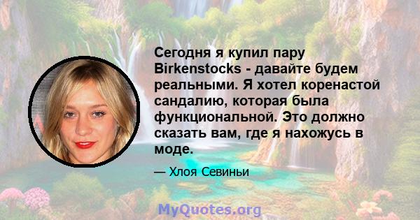 Сегодня я купил пару Birkenstocks - давайте будем реальными. Я хотел коренастой сандалию, которая была функциональной. Это должно сказать вам, где я нахожусь в моде.