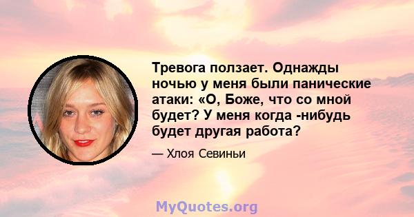 Тревога ползает. Однажды ночью у меня были панические атаки: «О, Боже, что со мной будет? У меня когда -нибудь будет другая работа?