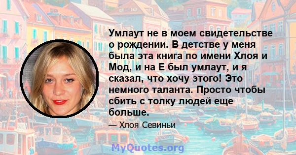 Умлаут не в моем свидетельстве о рождении. В детстве у меня была эта книга по имени Хлоя и Мод, и на E был умлаут, и я сказал, что хочу этого! Это немного таланта. Просто чтобы сбить с толку людей еще больше.