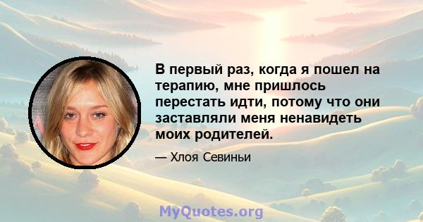 В первый раз, когда я пошел на терапию, мне пришлось перестать идти, потому что они заставляли меня ненавидеть моих родителей.