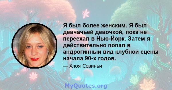 Я был более женским. Я был девчачьей девочкой, пока не переехал в Нью-Йорк. Затем я действительно попал в андрогинный вид клубной сцены начала 90-х годов.