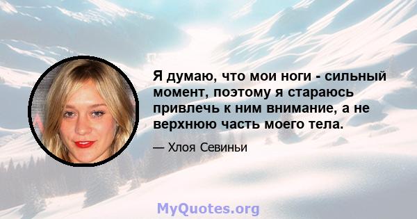 Я думаю, что мои ноги - сильный момент, поэтому я стараюсь привлечь к ним внимание, а не верхнюю часть моего тела.