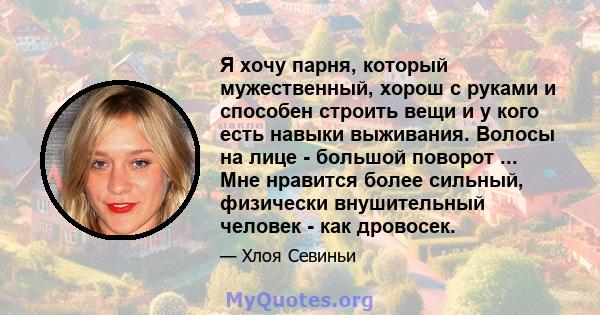 Я хочу парня, который мужественный, хорош с руками и способен строить вещи и у кого есть навыки выживания. Волосы на лице - большой поворот ... Мне нравится более сильный, физически внушительный человек - как дровосек.