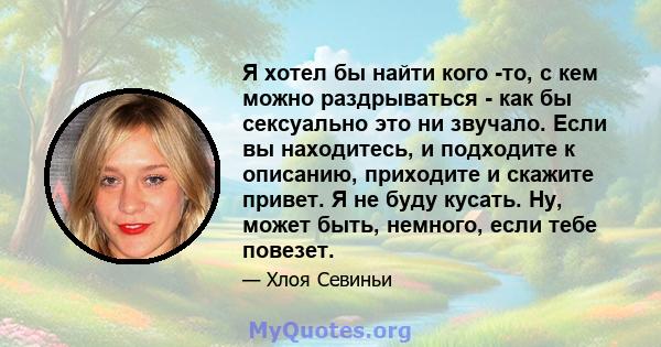 Я хотел бы найти кого -то, с кем можно раздрываться - как бы сексуально это ни звучало. Если вы находитесь, и подходите к описанию, приходите и скажите привет. Я не буду кусать. Ну, может быть, немного, если тебе