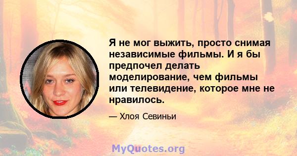 Я не мог выжить, просто снимая независимые фильмы. И я бы предпочел делать моделирование, чем фильмы или телевидение, которое мне не нравилось.