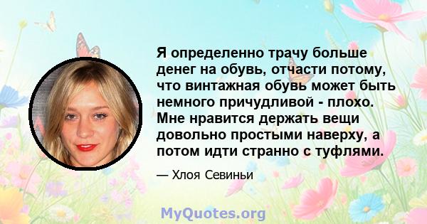 Я определенно трачу больше денег на обувь, отчасти потому, что винтажная обувь может быть немного причудливой - плохо. Мне нравится держать вещи довольно простыми наверху, а потом идти странно с туфлями.