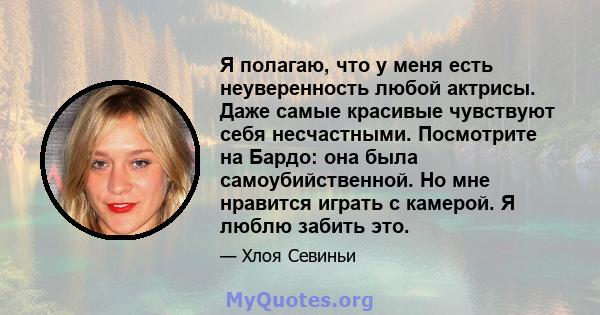 Я полагаю, что у меня есть неуверенность любой актрисы. Даже самые красивые чувствуют себя несчастными. Посмотрите на Бардо: она была самоубийственной. Но мне нравится играть с камерой. Я люблю забить это.