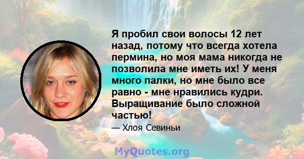 Я пробил свои волосы 12 лет назад, потому что всегда хотела пермина, но моя мама никогда не позволила мне иметь их! У меня много палки, но мне было все равно - мне нравились кудри. Выращивание было сложной частью!