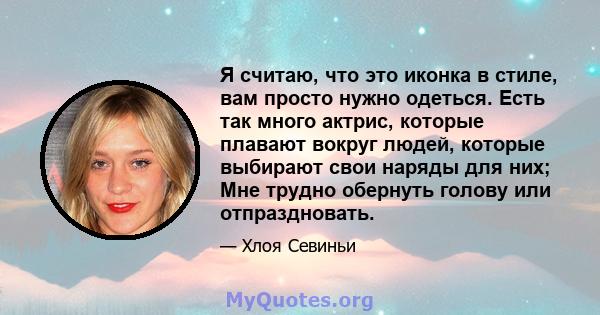 Я считаю, что это иконка в стиле, вам просто нужно одеться. Есть так много актрис, которые плавают вокруг людей, которые выбирают свои наряды для них; Мне трудно обернуть голову или отпраздновать.