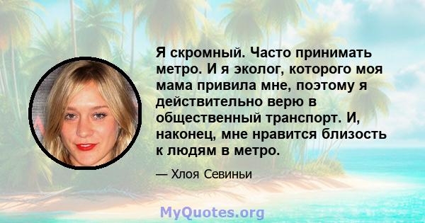 Я скромный. Часто принимать метро. И я эколог, которого моя мама привила мне, поэтому я действительно верю в общественный транспорт. И, наконец, мне нравится близость к людям в метро.