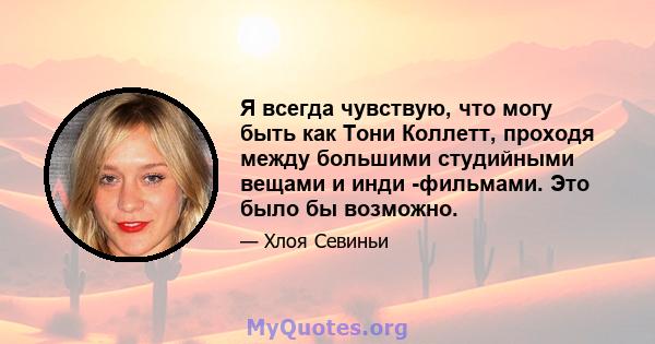 Я всегда чувствую, что могу быть как Тони Коллетт, проходя между большими студийными вещами и инди -фильмами. Это было бы возможно.