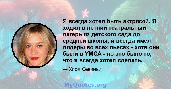 Я всегда хотел быть актрисой. Я ходил в летний театральный лагерь из детского сада до средней школы, и всегда имел лидеры во всех пьесах - хотя они были в YMCA - но это было то, что я всегда хотел сделать.