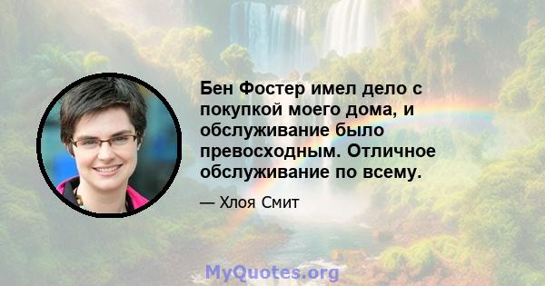 Бен Фостер имел дело с покупкой моего дома, и обслуживание было превосходным. Отличное обслуживание по всему.