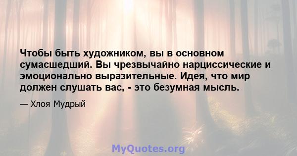 Чтобы быть художником, вы в основном сумасшедший. Вы чрезвычайно нарциссические и эмоционально выразительные. Идея, что мир должен слушать вас, - это безумная мысль.