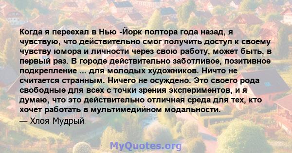 Когда я переехал в Нью -Йорк полтора года назад, я чувствую, что действительно смог получить доступ к своему чувству юмора и личности через свою работу, может быть, в первый раз. В городе действительно заботливое,