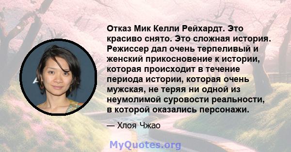 Отказ Мик Келли Рейхардт. Это красиво снято. Это сложная история. Режиссер дал очень терпеливый и женский прикосновение к истории, которая происходит в течение периода истории, которая очень мужская, не теряя ни одной