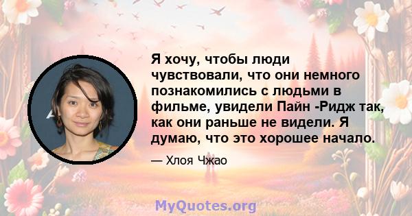 Я хочу, чтобы люди чувствовали, что они немного познакомились с людьми в фильме, увидели Пайн -Ридж так, как они раньше не видели. Я думаю, что это хорошее начало.